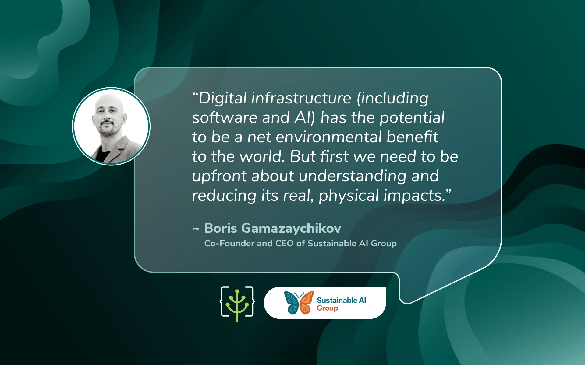 Quote card with a black-and-white portrait of Boris Gamazaychikov on a dark green background. The quote reads: “Digital infrastructure (including software and AI) has the potential to be a net environmental benefit to the world. But first we need to be upfront about understanding and reducing its real, physical impacts.” Attributed to Boris Gamazaychikov, Co-Founder and CEO of Sustainable AI Group, with the Green Software Foundation and Sustainable AI Group logos below.